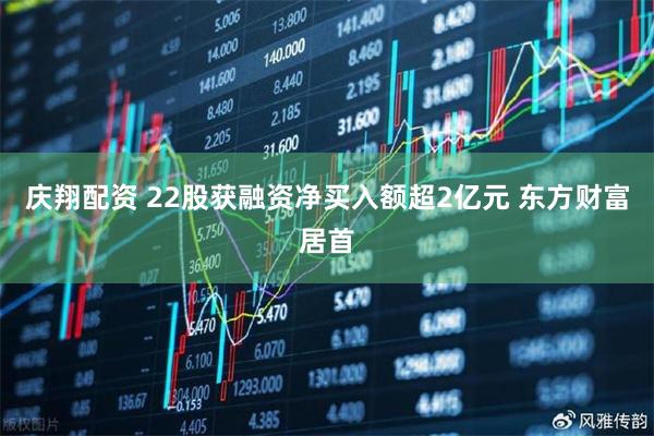 庆翔配资 22股获融资净买入额超2亿元 东方财富居首
