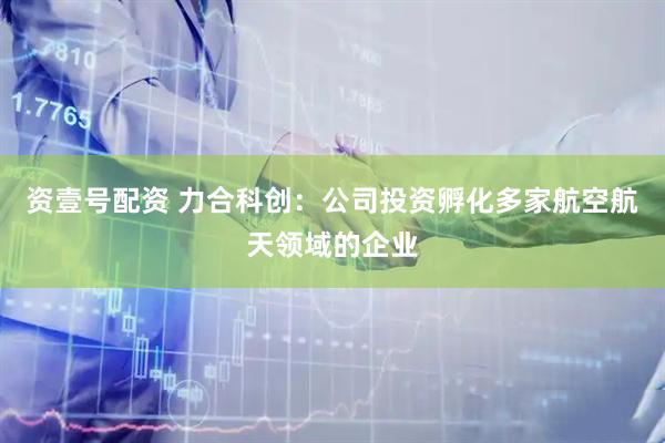 资壹号配资 力合科创：公司投资孵化多家航空航天领域的企业