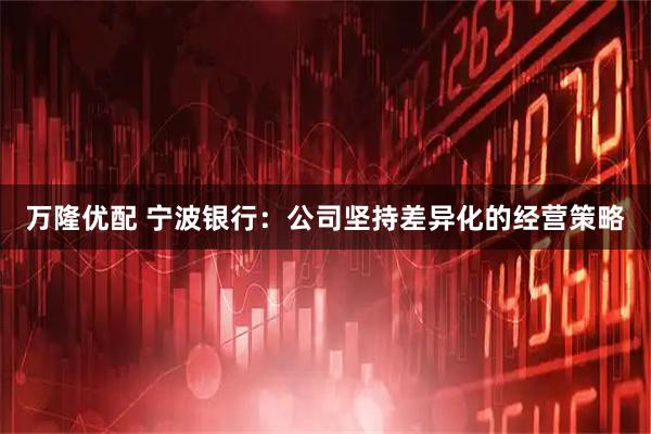 万隆优配 宁波银行：公司坚持差异化的经营策略