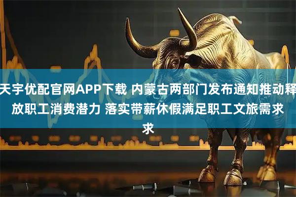 天宇优配官网APP下载 内蒙古两部门发布通知推动释放职工消费潜力 落实带薪休假满足职工文旅需求