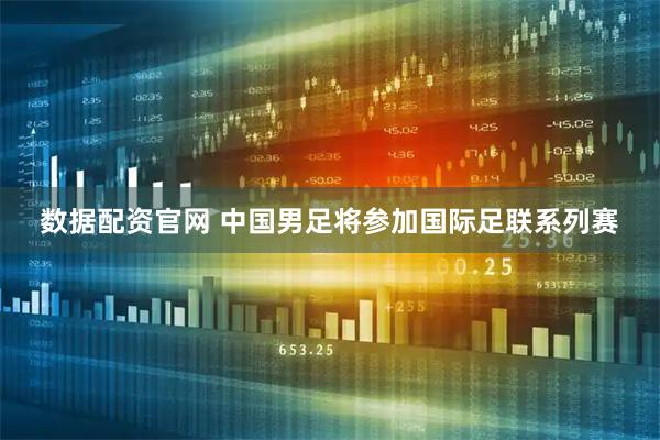 数据配资官网 中国男足将参加国际足联系列赛