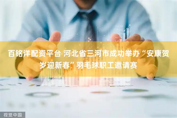 百铭洋配资平台 河北省三河市成功举办“安康贺岁迎新春”羽毛球职工邀请赛
