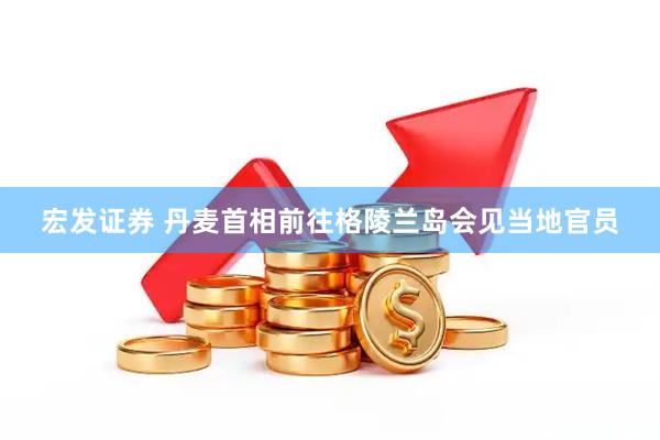 宏发证券 丹麦首相前往格陵兰岛会见当地官员