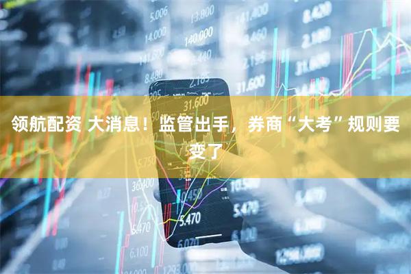 领航配资 大消息！监管出手，券商“大考”规则要变了