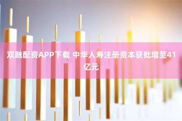 双融配资APP下载 中华人寿注册资本获批增至41亿元