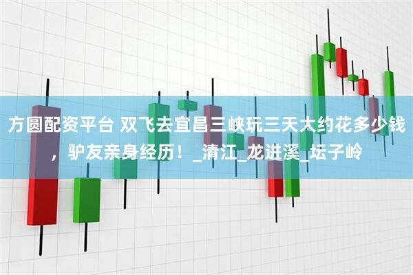 方圆配资平台 双飞去宜昌三峡玩三天大约花多少钱，驴友亲身经历！_清江_龙进溪_坛子岭