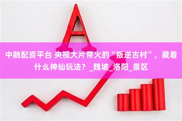 中融配资平台 央视大片带火的“叛逆古村”，藏着什么神仙玩法？_魏坡_洛阳_景区