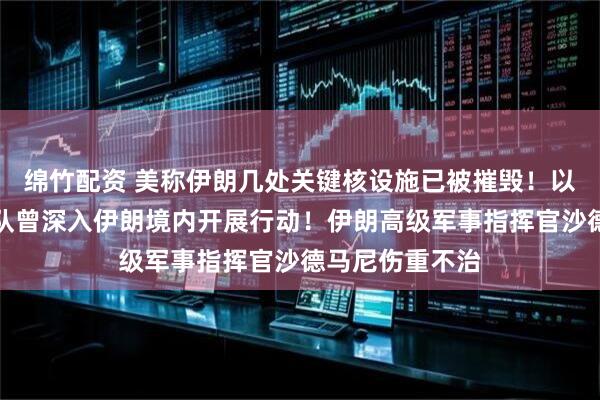 绵竹配资 美称伊朗几处关键核设施已被摧毁！以军地面突击部队曾深入伊朗境内开展行动！伊朗高级军事指挥官沙德马尼伤重不治
