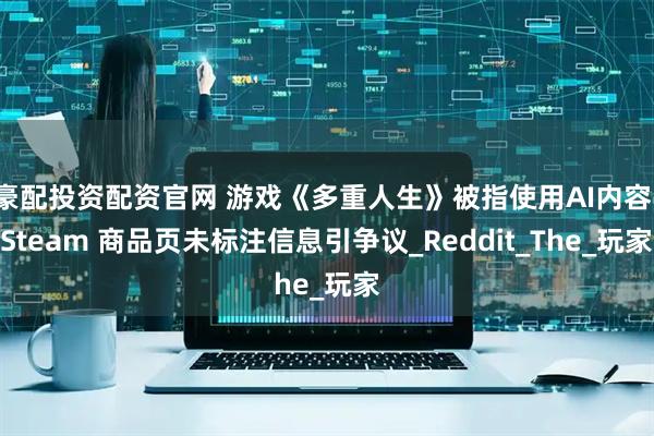 豪配投资配资官网 游戏《多重人生》被指使用AI内容，Steam 商品页未标注信息引争议_Reddit_The_玩家