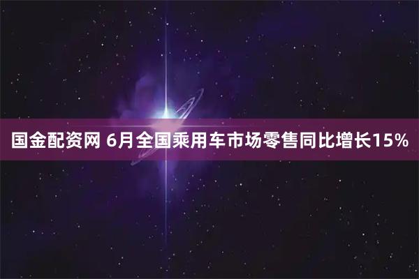 国金配资网 6月全国乘用车市场零售同比增长15%