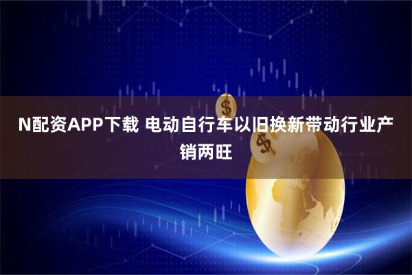 N配资APP下载 电动自行车以旧换新带动行业产销两旺