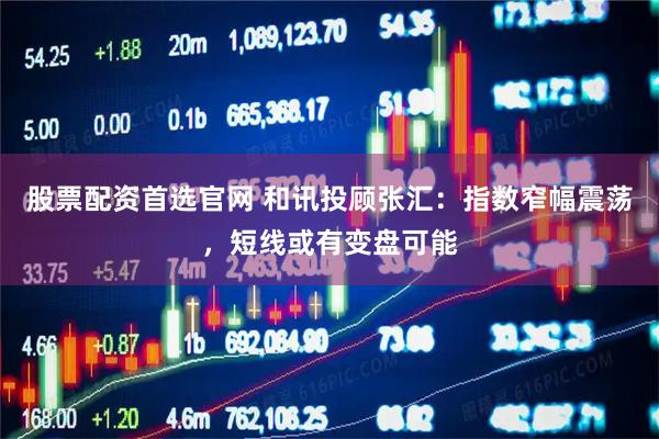 股票配资首选官网 和讯投顾张汇：指数窄幅震荡，短线或有变盘可能