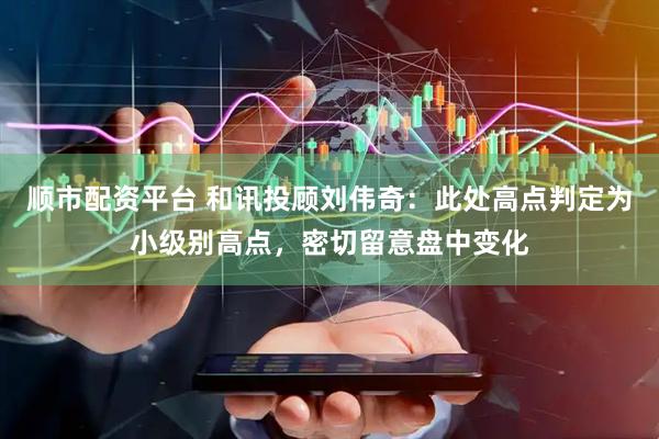 顺市配资平台 和讯投顾刘伟奇：此处高点判定为小级别高点，密切留意盘中变化