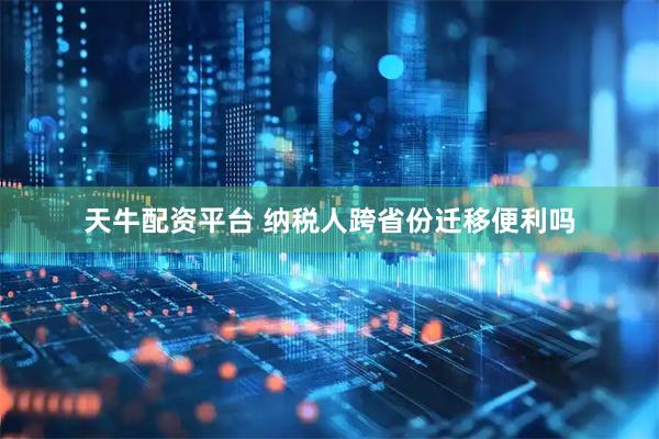 天牛配资平台 纳税人跨省份迁移便利吗