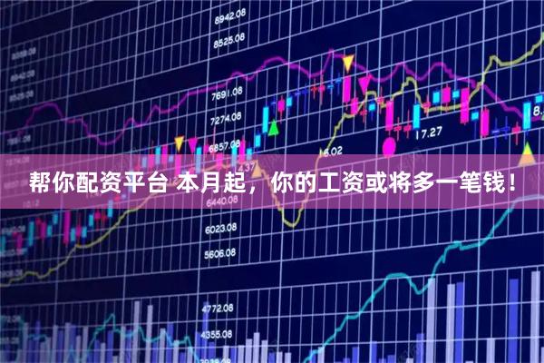 帮你配资平台 本月起，你的工资或将多一笔钱！