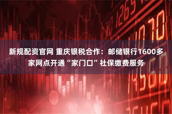 新规配资官网 重庆银税合作：邮储银行1600多家网点开通“家门口”社保缴费服务