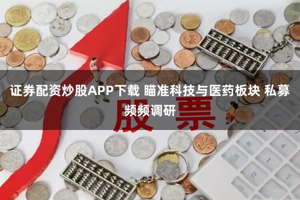 证券配资炒股APP下载 瞄准科技与医药板块 私募频频调研