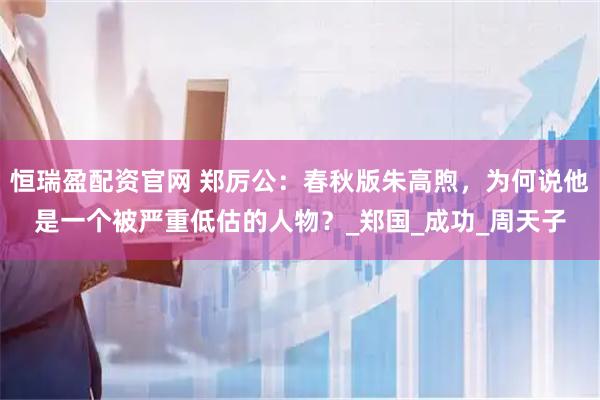 恒瑞盈配资官网 郑厉公：春秋版朱高煦，为何说他是一个被严重低估的人物？_郑国_成功_周天子