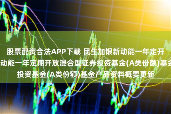 股票配资合法APP下载 民生加银新动能一年定开混合A: 民生加银新动能一年定期开放混合型证券投资基金(A类份额)基金产品资料概要更新