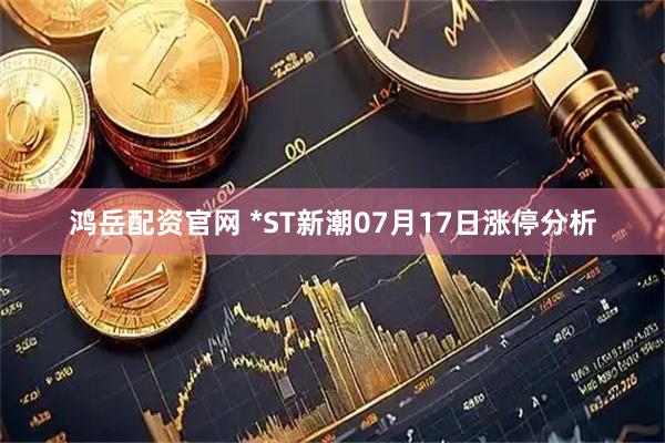 鸿岳配资官网 *ST新潮07月17日涨停分析