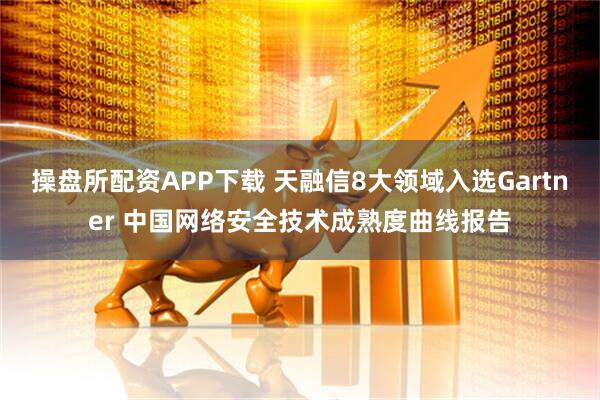 操盘所配资APP下载 天融信8大领域入选Gartner 中国网络安全技术成熟度曲线报告