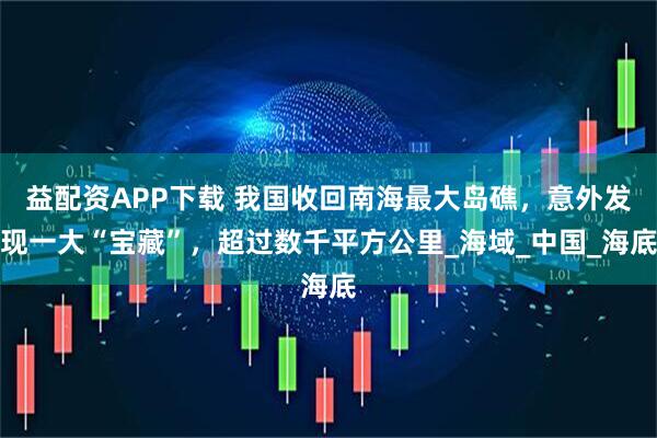 益配资APP下载 我国收回南海最大岛礁，意外发现一大“宝藏”，超过数千平方公里_海域_中国_海底