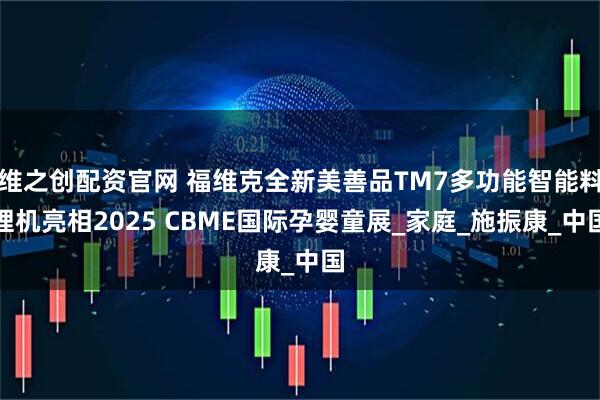 维之创配资官网 福维克全新美善品TM7多功能智能料理机亮相2025 CBME国际孕婴童展_家庭_施振康_中国