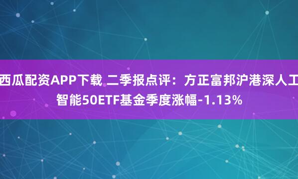 西瓜配资APP下载 二季报点评：方正富邦沪港深人工智能50ETF基金季度涨幅-1.13%