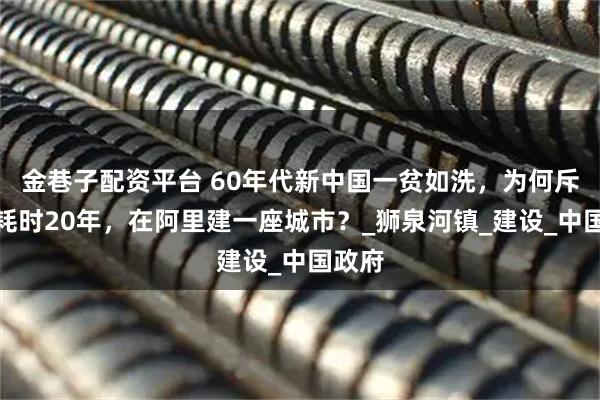 金巷子配资平台 60年代新中国一贫如洗，为何斥巨资耗时20年，在阿里建一座城市？_狮泉河镇_建设_中国政府
