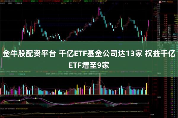 金牛股配资平台 千亿ETF基金公司达13家 权益千亿ETF增至9家