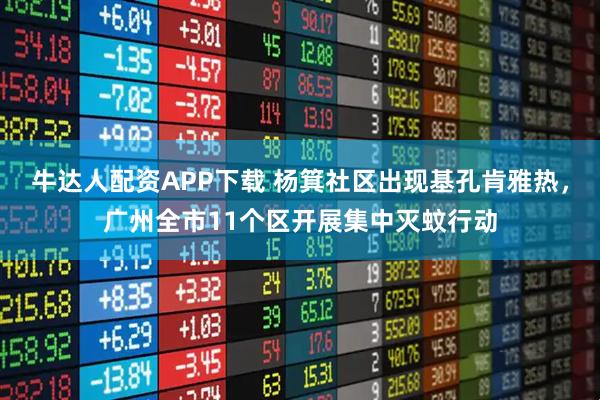 牛达人配资APP下载 杨箕社区出现基孔肯雅热，广州全市11个区开展集中灭蚊行动