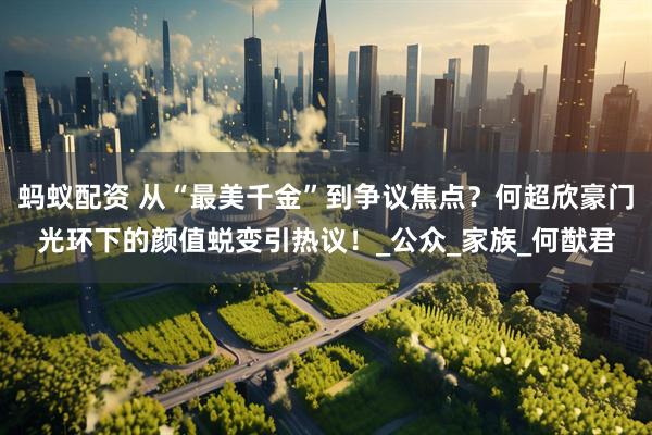 蚂蚁配资 从“最美千金”到争议焦点？何超欣豪门光环下的颜值蜕变引热议！_公众_家族_何猷君