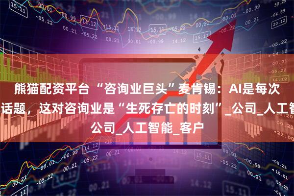 熊猫配资平台 “咨询业巨头”麦肯锡：AI是每次董事会的话题，这对咨询业是“生死存亡的时刻”_公司_人工智能_客户