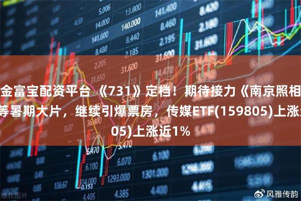 金富宝配资平台 《731》定档！期待接力《南京照相馆》等暑期大片，继续引爆票房，传媒ETF(159805)上涨近1%