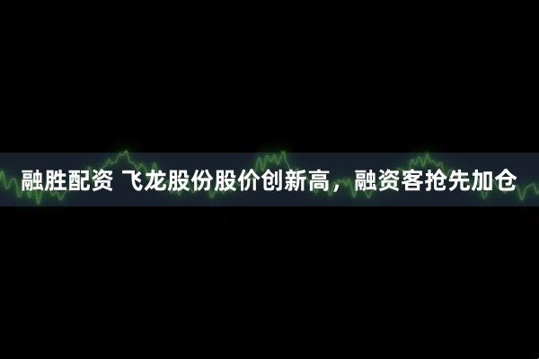 融胜配资 飞龙股份股价创新高，融资客抢先加仓