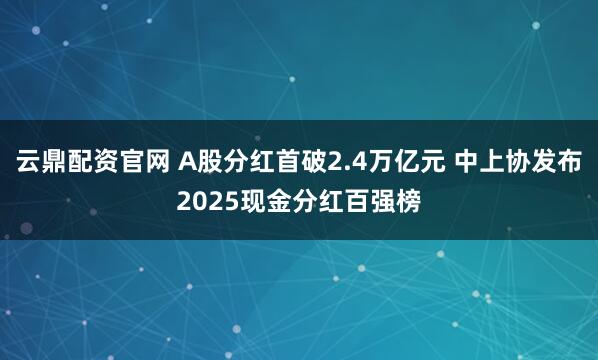 云鼎配资官网 A股分红首破2.4万亿元 中上协发布2025现金分红百强榜