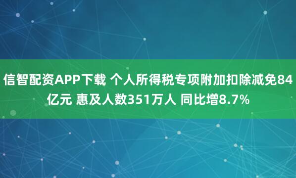 信智配资APP下载 个人所得税专项附加扣除减免84亿元 惠及人数351万人 同比增8.7%