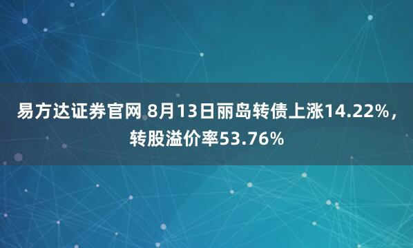 易方达证券官网 8月13日丽岛转债上涨14.22%，转股溢价率53.76%