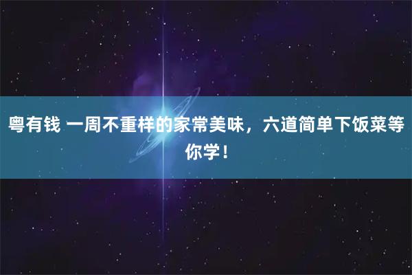 粤有钱 一周不重样的家常美味，六道简单下饭菜等你学！