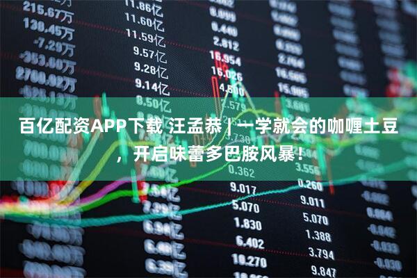 百亿配资APP下载 汪孟恭 | 一学就会的咖喱土豆，开启味蕾多巴胺风暴！