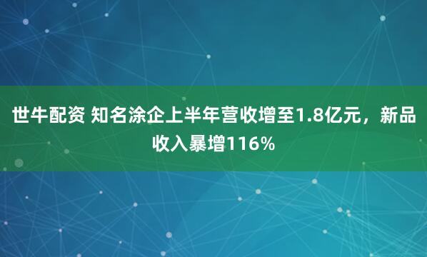 世牛配资 知名涂企上半年营收增至1.8亿元，新品收入暴增116%