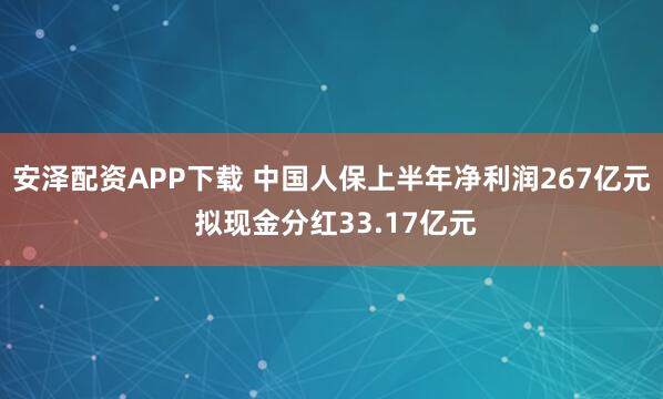 安泽配资APP下载 中国人保上半年净利润267亿元 拟现金分红33.17亿元