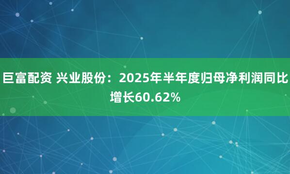 巨富配资 兴业股份：2025年半年度归母净利润同比增长60.62%