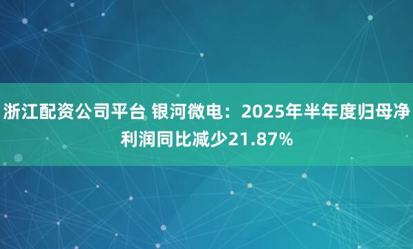 浙江配资公司平台 银河微电：2025年半年度归母净利润同比减少21.87%