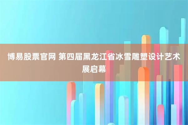 博易股票官网 第四届黑龙江省冰雪雕塑设计艺术展启幕
