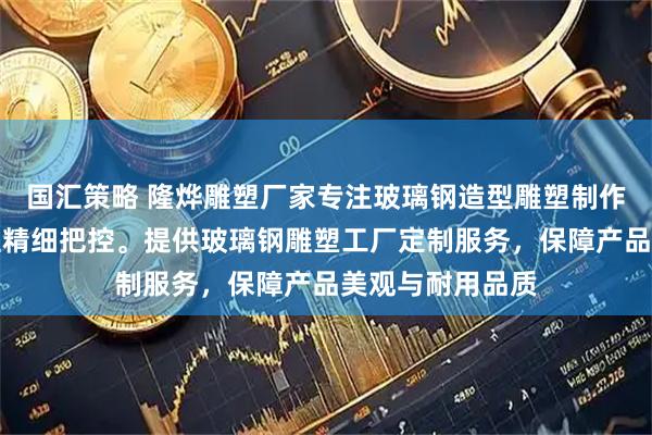 国汇策略 隆烨雕塑厂家专注玻璃钢造型雕塑制作，技术团队全程精细把控。提供玻璃钢雕塑工厂定制服务，保障产品美观与耐用品质