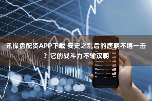 讯操盘配资APP下载 安史之乱后的唐朝不堪一击？它的战斗力不输汉朝