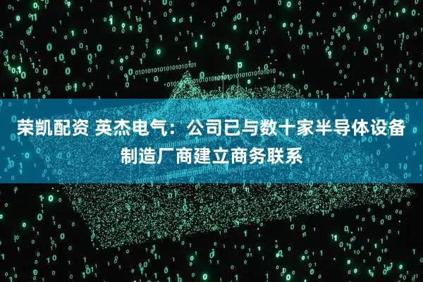 荣凯配资 英杰电气：公司已与数十家半导体设备制造厂商建立商务联系