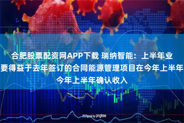 合肥股票配资网APP下载 瑞纳智能：上半年业绩提升主要得益于去年签订的合同能源管理项目在今年上半年确认收入