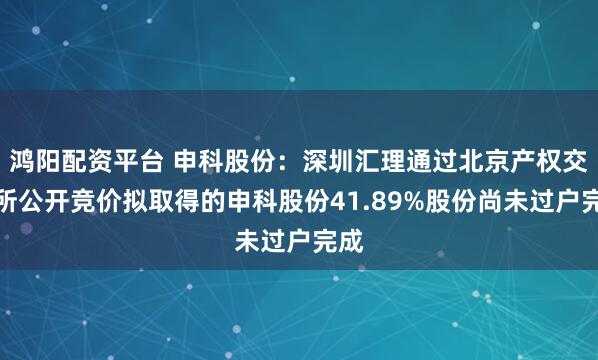 鸿阳配资平台 申科股份：深圳汇理通过北京产权交易所公开竞价拟取得的申科股份41.89%股份尚未过户完成